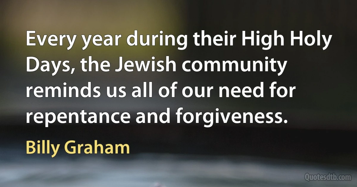 Every year during their High Holy Days, the Jewish community reminds us all of our need for repentance and forgiveness. (Billy Graham)