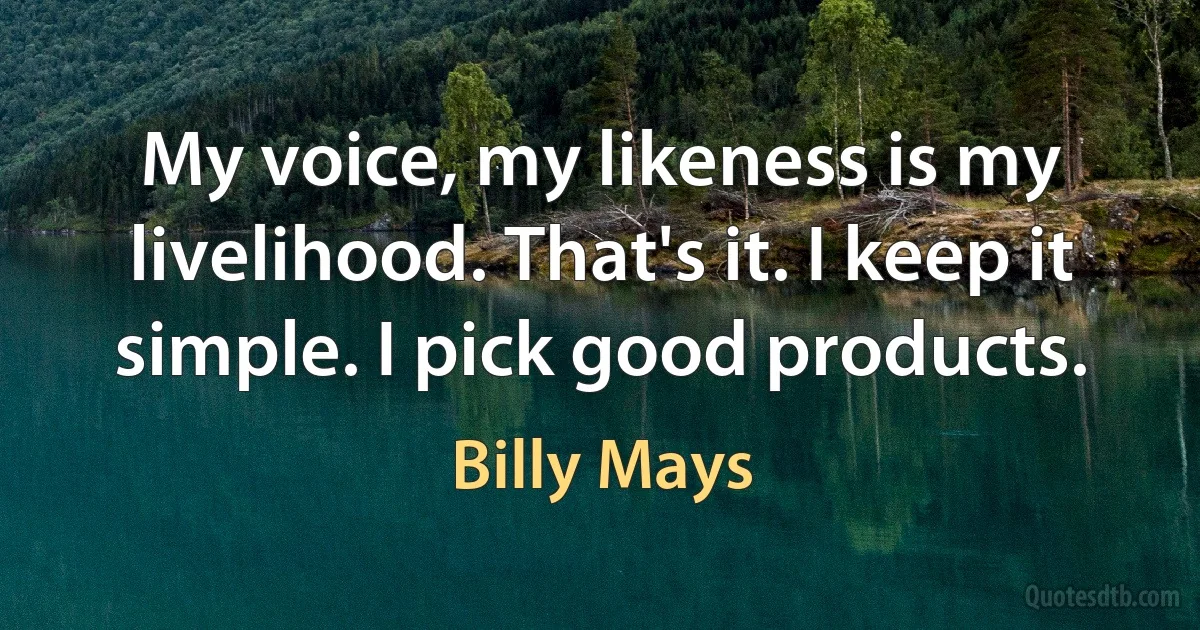 My voice, my likeness is my livelihood. That's it. I keep it simple. I pick good products. (Billy Mays)