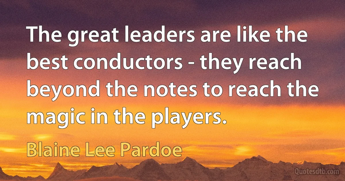 The great leaders are like the best conductors - they reach beyond the notes to reach the magic in the players. (Blaine Lee Pardoe)