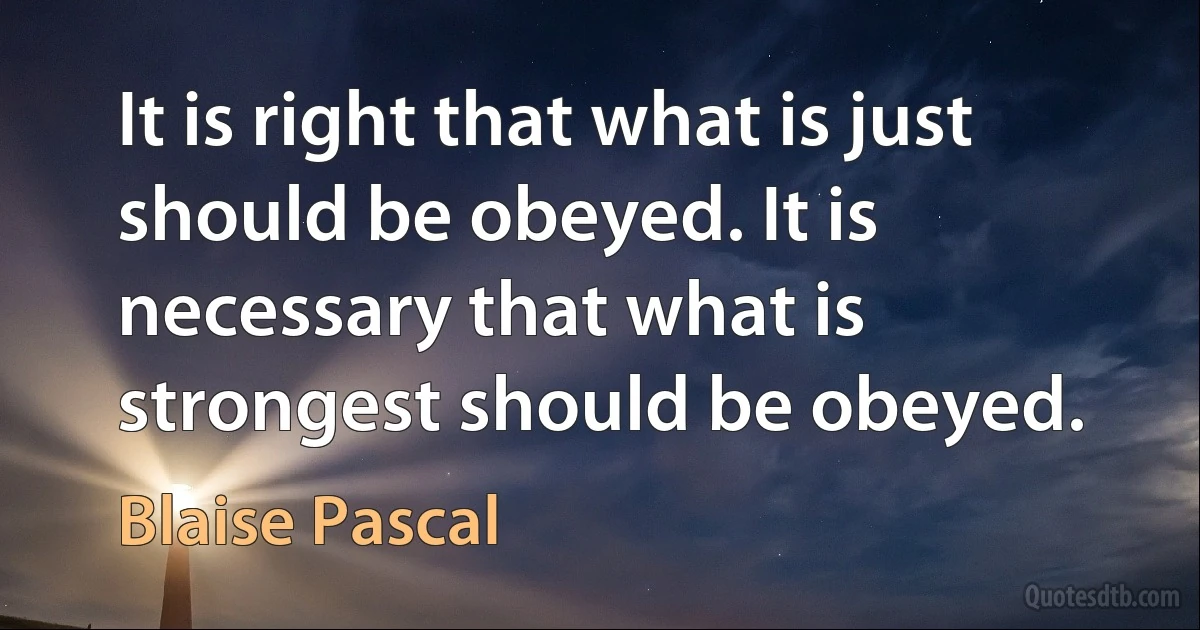 It is right that what is just should be obeyed. It is necessary that what is strongest should be obeyed. (Blaise Pascal)