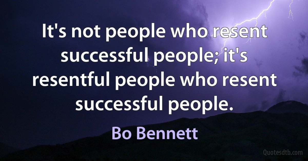 It's not people who resent successful people; it's resentful people who resent successful people. (Bo Bennett)