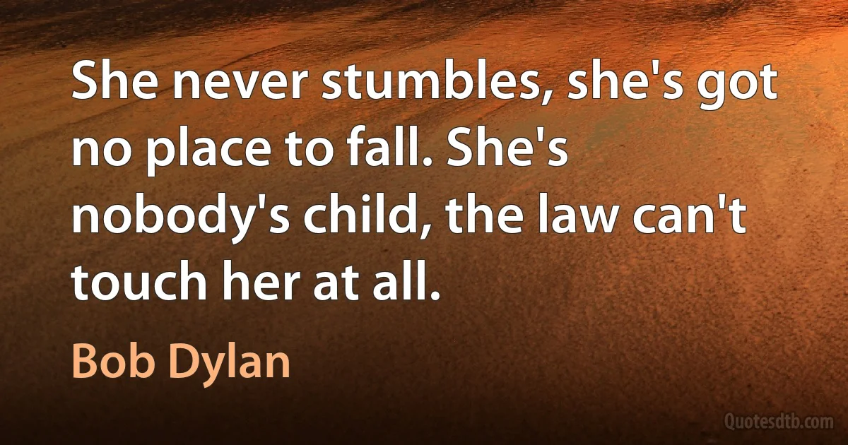 She never stumbles, she's got no place to fall. She's nobody's child, the law can't touch her at all. (Bob Dylan)