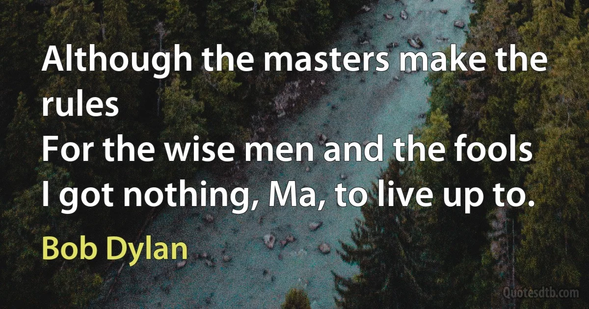 Although the masters make the rules
For the wise men and the fools
I got nothing, Ma, to live up to. (Bob Dylan)