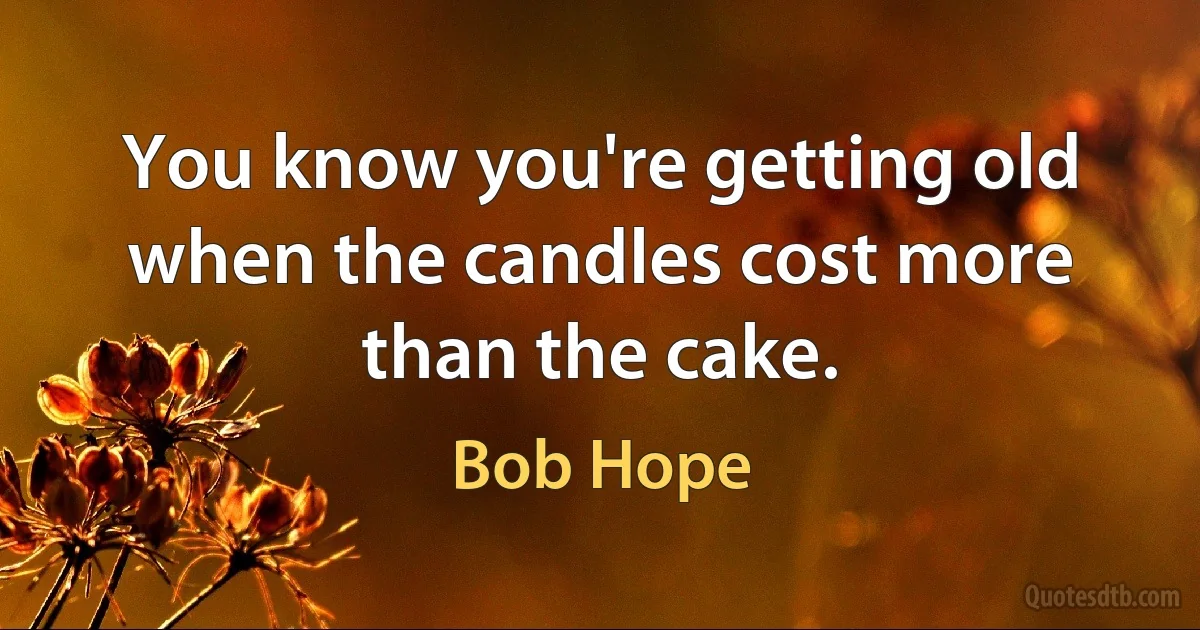 You know you're getting old when the candles cost more than the cake. (Bob Hope)