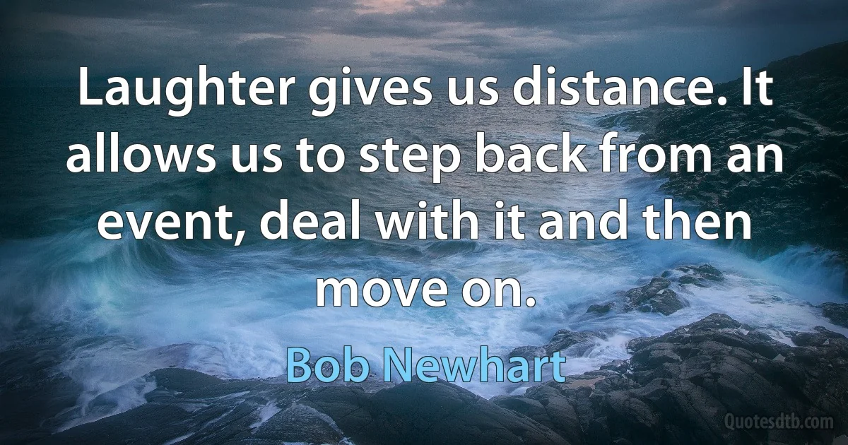 Laughter gives us distance. It allows us to step back from an event, deal with it and then move on. (Bob Newhart)