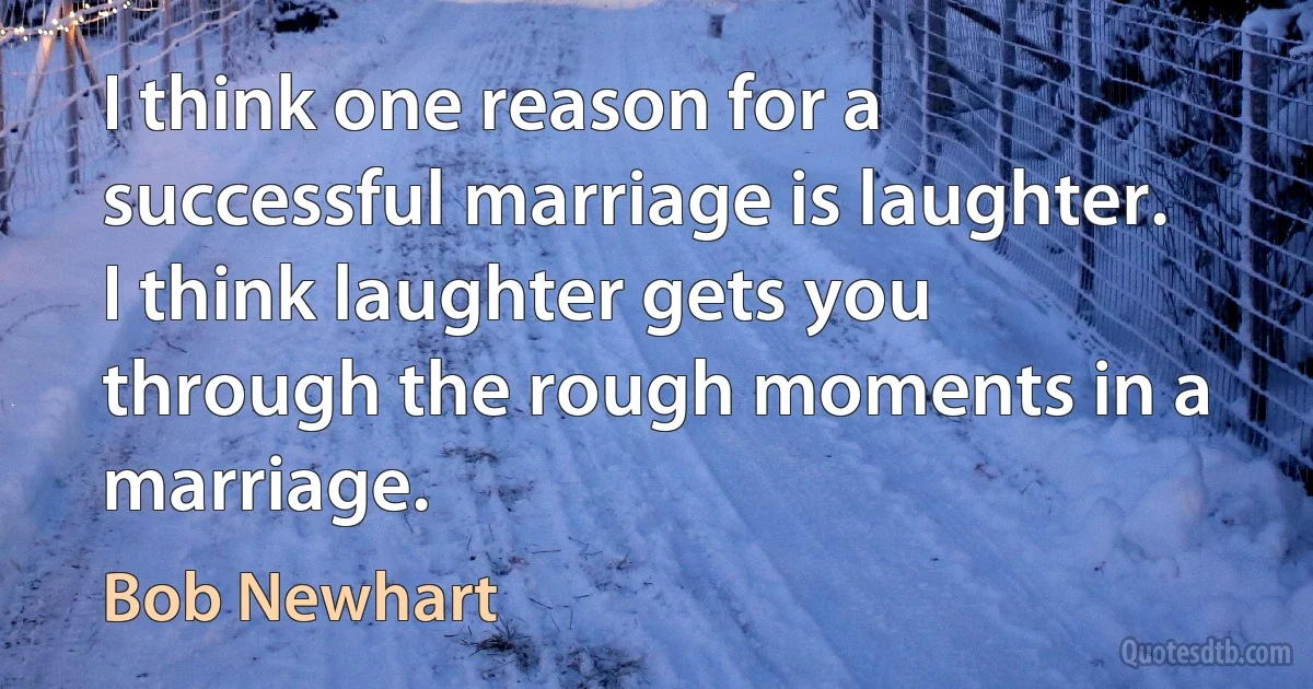 I think one reason for a successful marriage is laughter. I think laughter gets you through the rough moments in a marriage. (Bob Newhart)