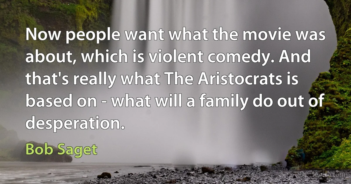 Now people want what the movie was about, which is violent comedy. And that's really what The Aristocrats is based on - what will a family do out of desperation. (Bob Saget)