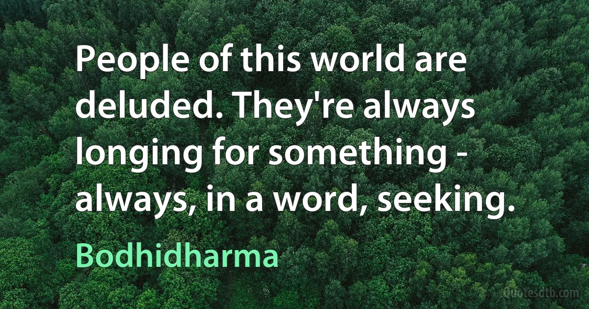 People of this world are deluded. They're always longing for something - always, in a word, seeking. (Bodhidharma)