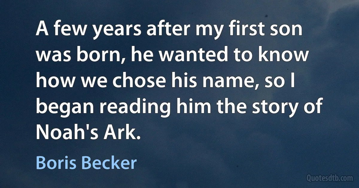 A few years after my first son was born, he wanted to know how we chose his name, so I began reading him the story of Noah's Ark. (Boris Becker)