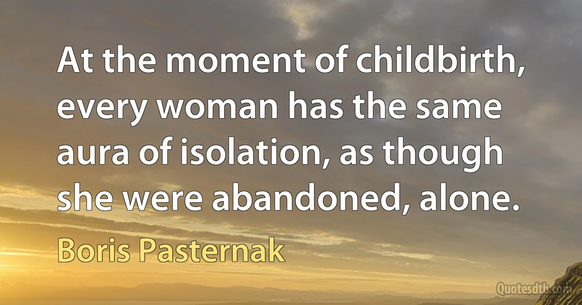 At the moment of childbirth, every woman has the same aura of isolation, as though she were abandoned, alone. (Boris Pasternak)