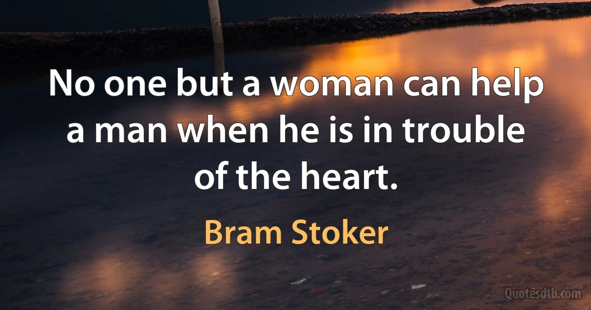 No one but a woman can help a man when he is in trouble of the heart. (Bram Stoker)