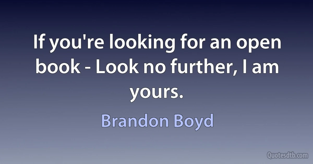 If you're looking for an open book - Look no further, I am yours. (Brandon Boyd)