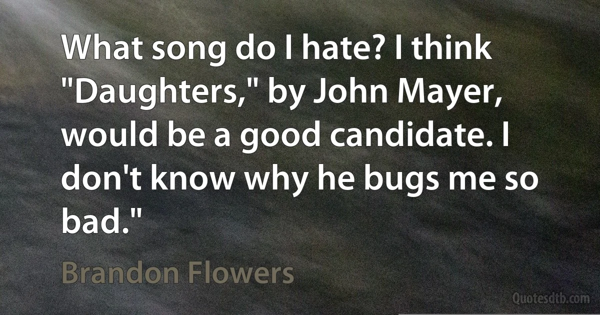 What song do I hate? I think "Daughters," by John Mayer, would be a good candidate. I don't know why he bugs me so bad." (Brandon Flowers)