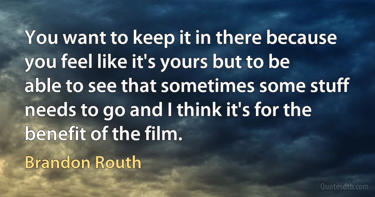 You want to keep it in there because you feel like it's yours but to be able to see that sometimes some stuff needs to go and I think it's for the benefit of the film. (Brandon Routh)