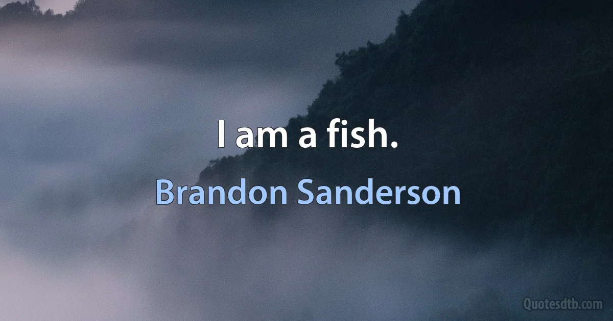 I am a fish. (Brandon Sanderson)