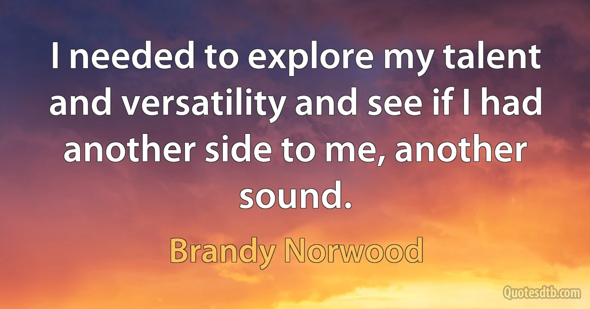 I needed to explore my talent and versatility and see if I had another side to me, another sound. (Brandy Norwood)