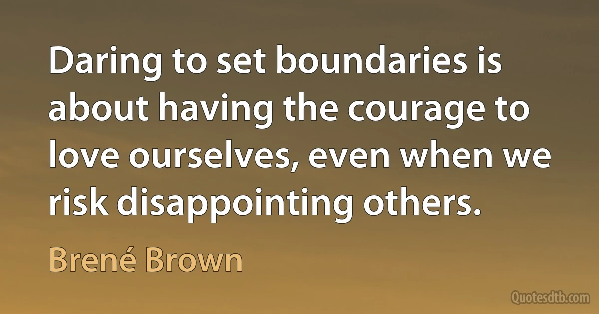 Daring to set boundaries is about having the courage to love ourselves, even when we risk disappointing others. (Brené Brown)