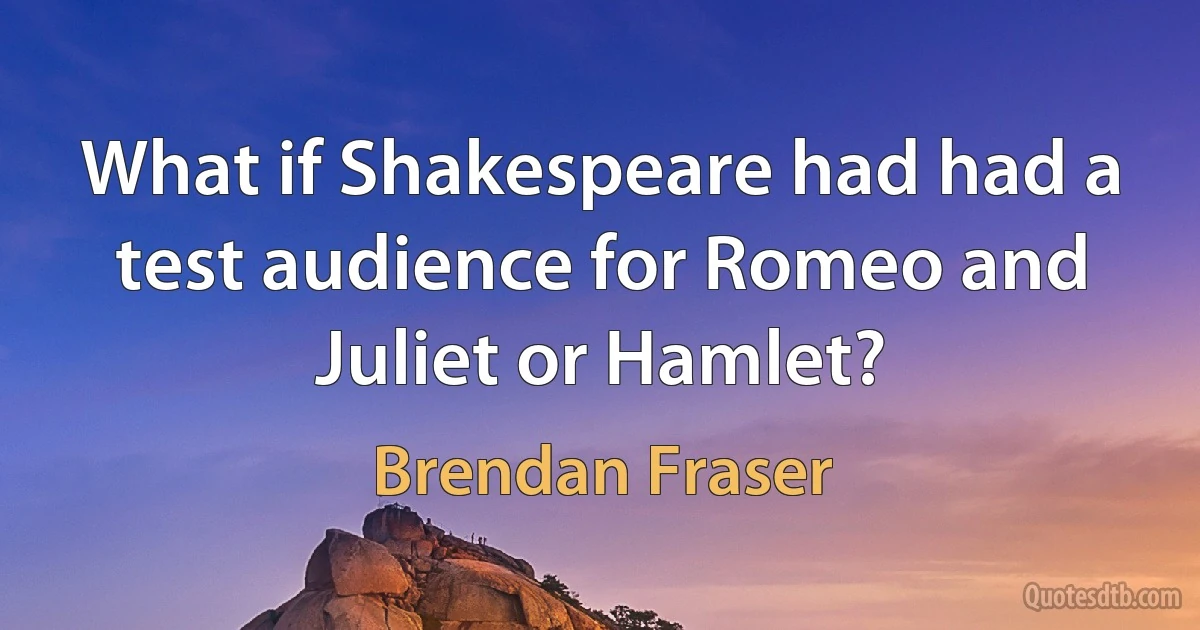 What if Shakespeare had had a test audience for Romeo and Juliet or Hamlet? (Brendan Fraser)