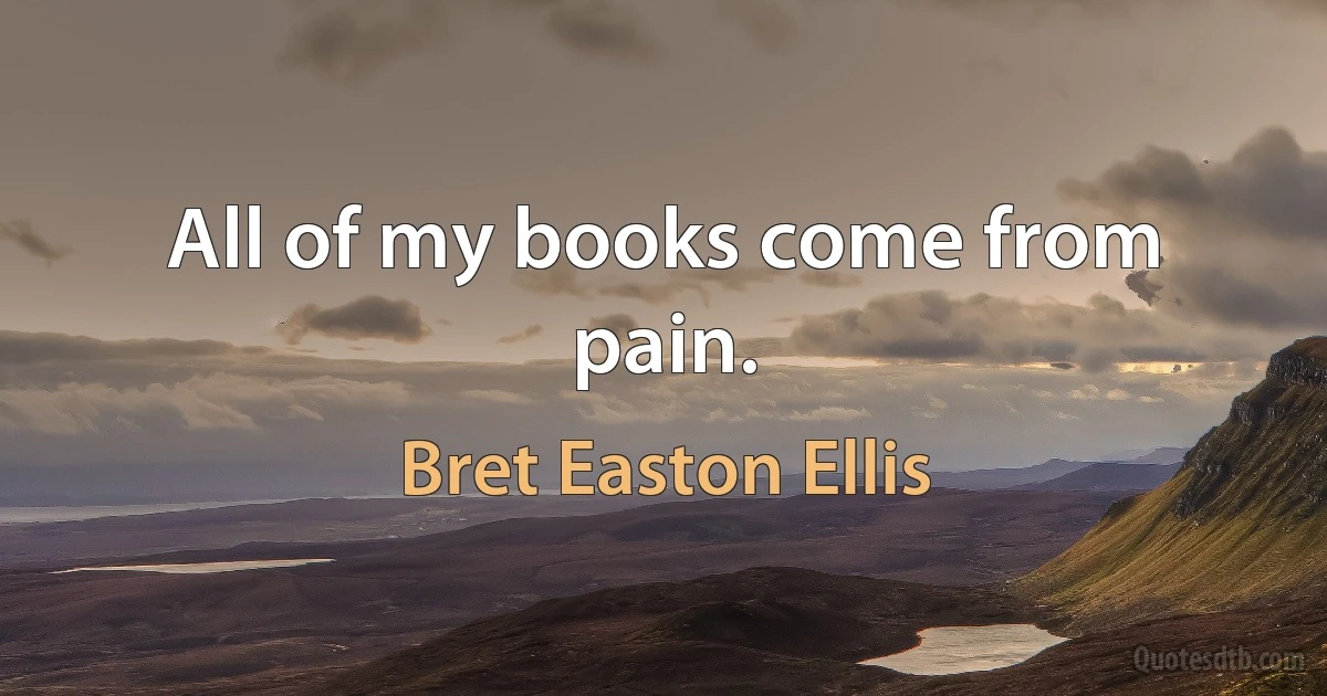 All of my books come from pain. (Bret Easton Ellis)