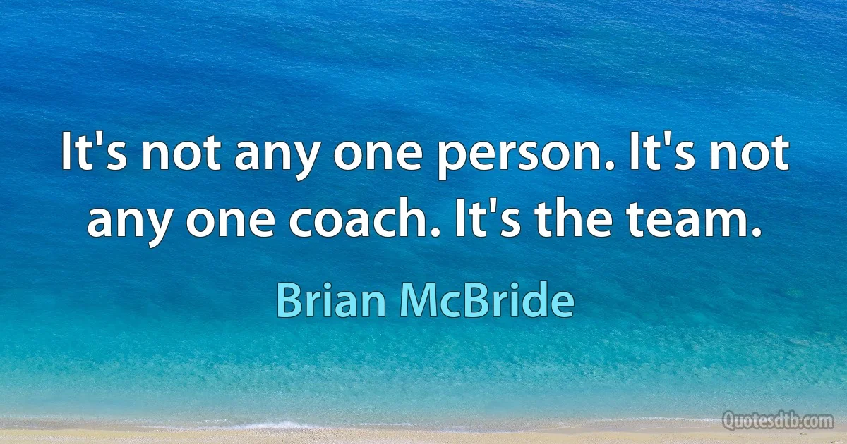 It's not any one person. It's not any one coach. It's the team. (Brian McBride)