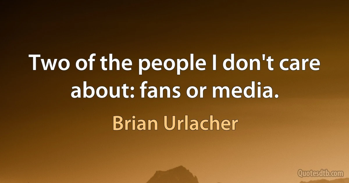 Two of the people I don't care about: fans or media. (Brian Urlacher)