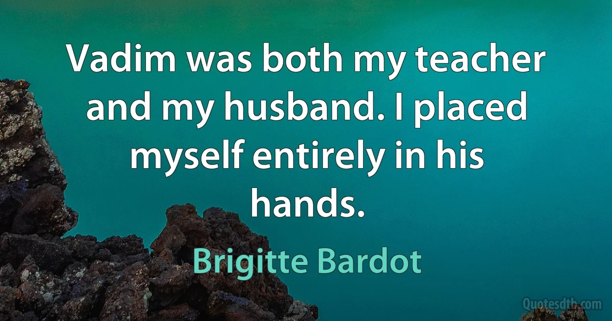 Vadim was both my teacher and my husband. I placed myself entirely in his hands. (Brigitte Bardot)