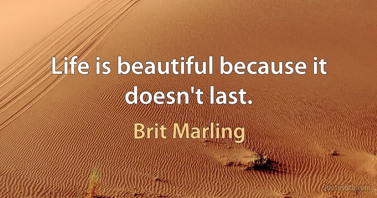 Life is beautiful because it doesn't last. (Brit Marling)