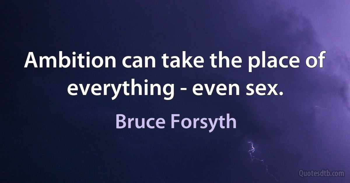 Ambition can take the place of everything - even sex. (Bruce Forsyth)