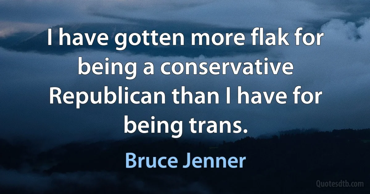 I have gotten more flak for being a conservative Republican than I have for being trans. (Bruce Jenner)