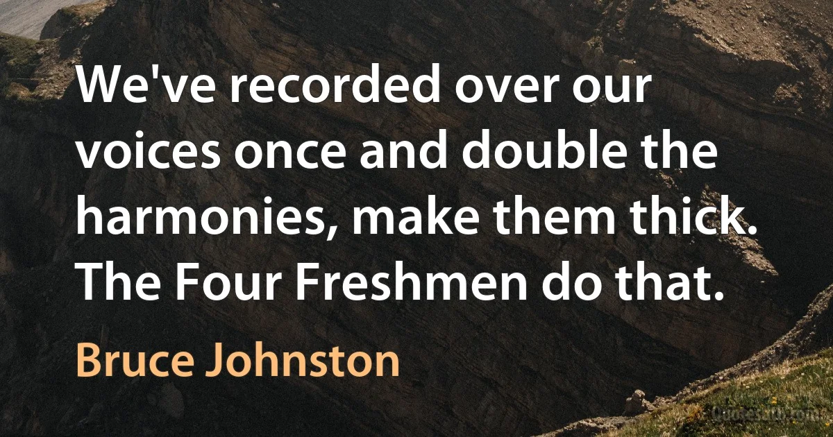 We've recorded over our voices once and double the harmonies, make them thick. The Four Freshmen do that. (Bruce Johnston)