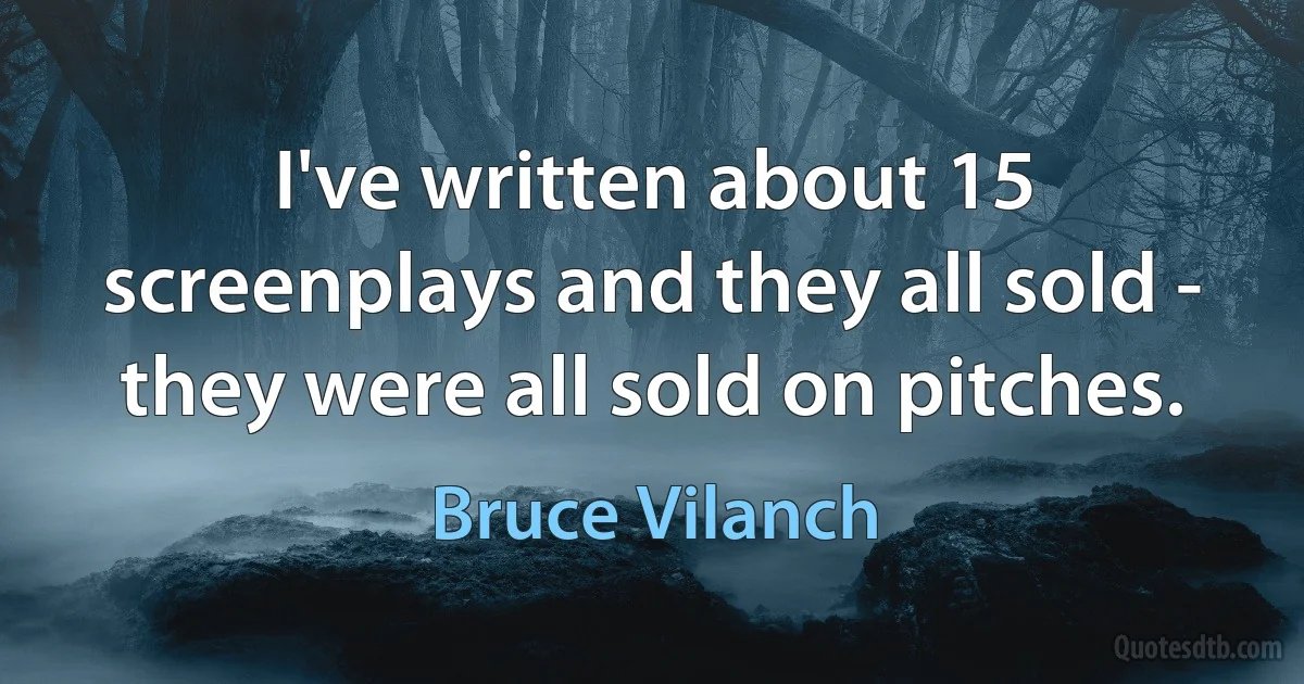 I've written about 15 screenplays and they all sold - they were all sold on pitches. (Bruce Vilanch)