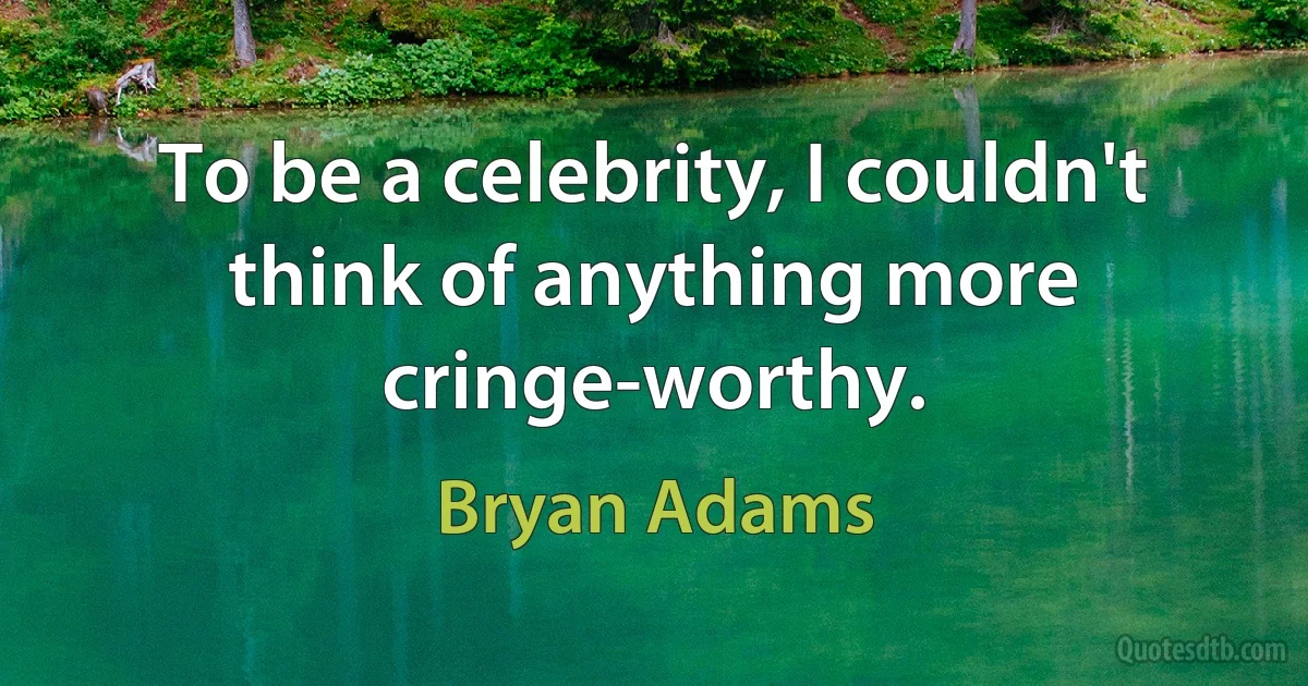 To be a celebrity, I couldn't think of anything more cringe-worthy. (Bryan Adams)