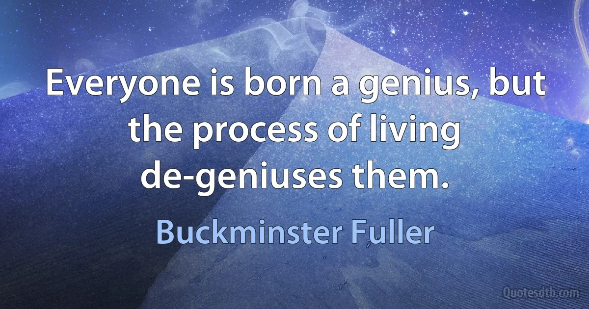 Everyone is born a genius, but the process of living de-geniuses them. (Buckminster Fuller)