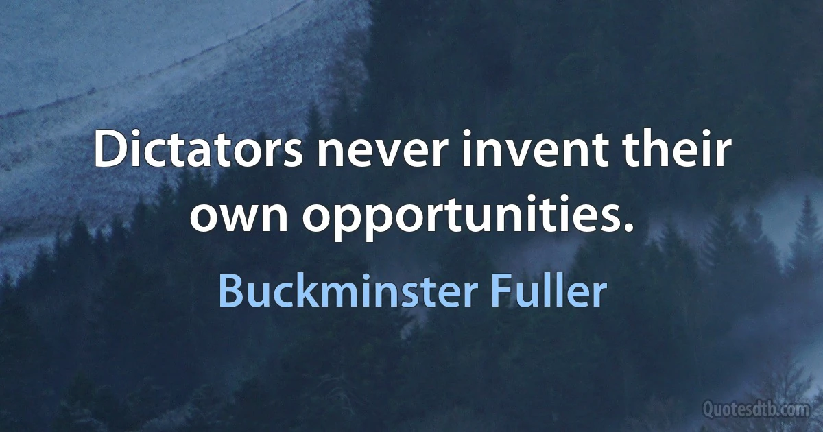 Dictators never invent their own opportunities. (Buckminster Fuller)