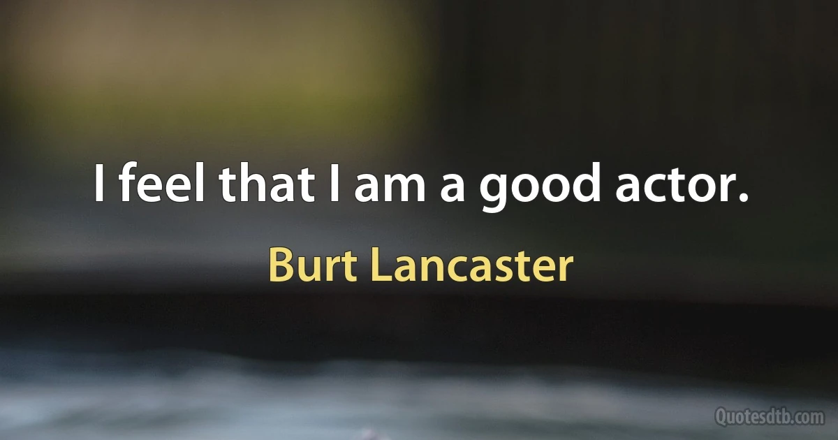 I feel that I am a good actor. (Burt Lancaster)