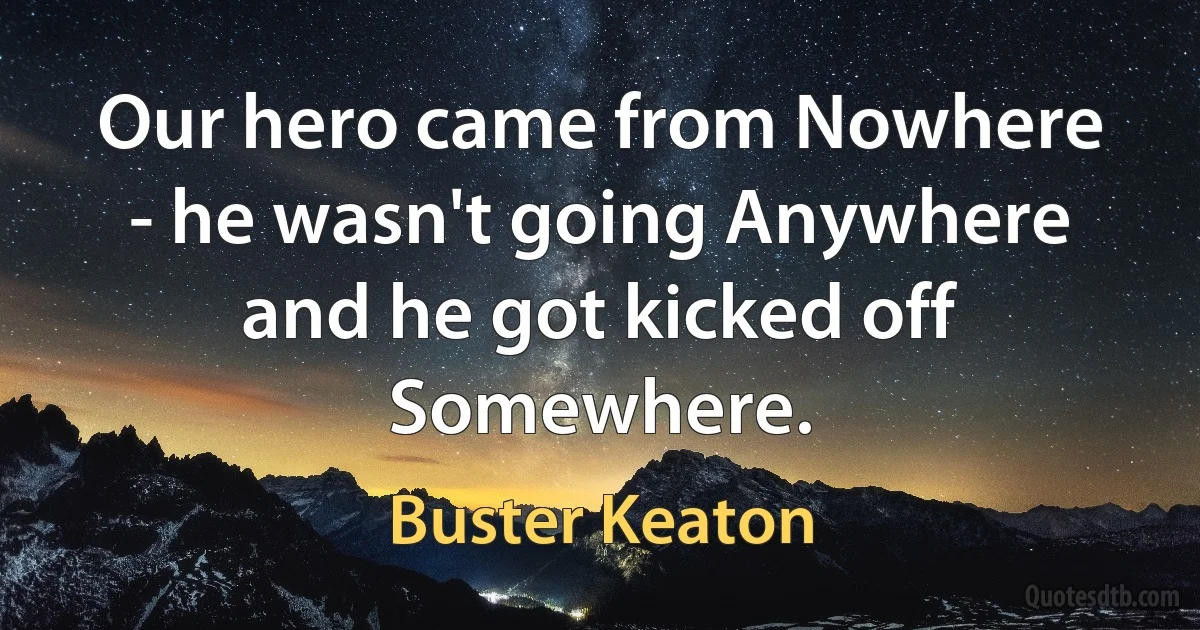 Our hero came from Nowhere - he wasn't going Anywhere and he got kicked off Somewhere. (Buster Keaton)