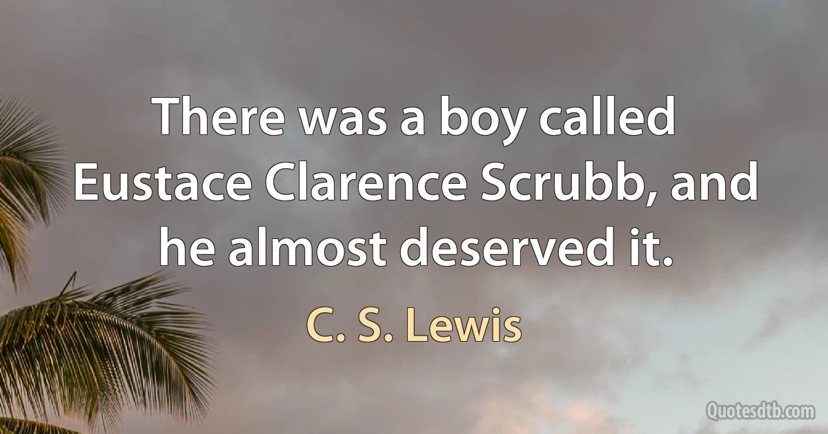 There was a boy called Eustace Clarence Scrubb, and he almost deserved it. (C. S. Lewis)