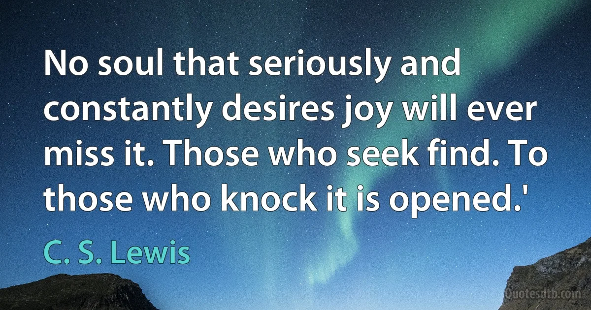 No soul that seriously and constantly desires joy will ever miss it. Those who seek find. To those who knock it is opened.' (C. S. Lewis)