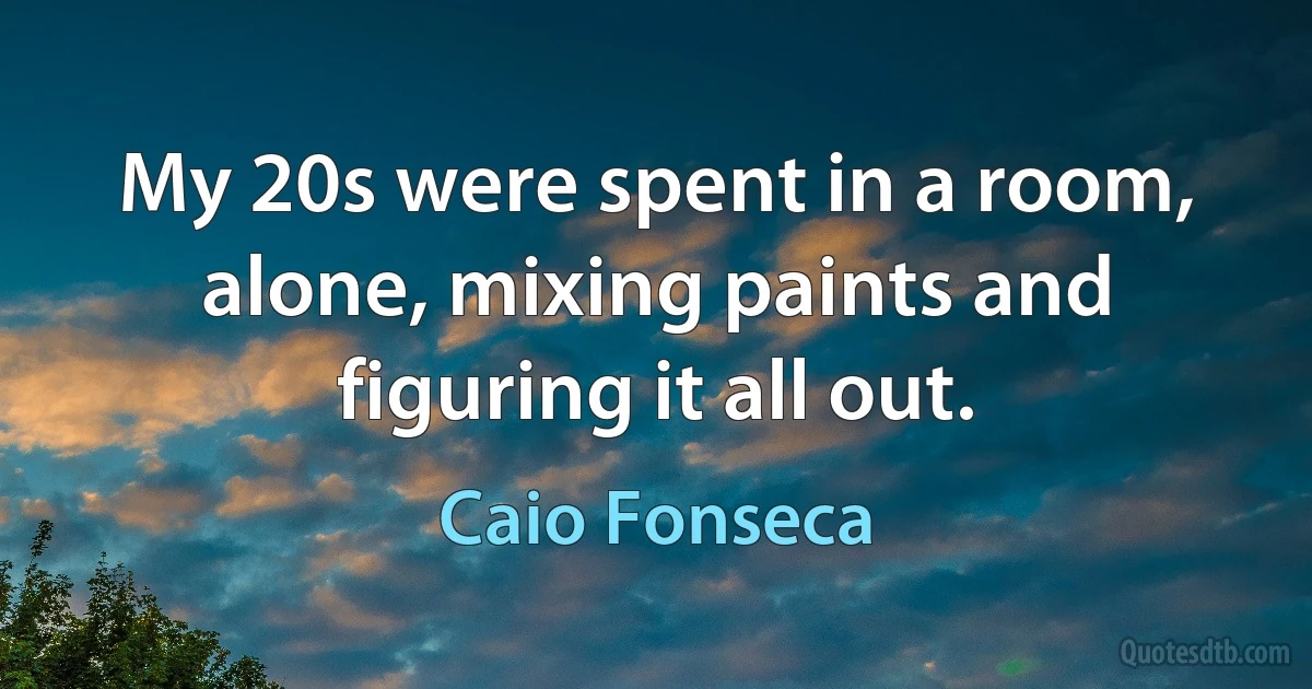 My 20s were spent in a room, alone, mixing paints and figuring it all out. (Caio Fonseca)