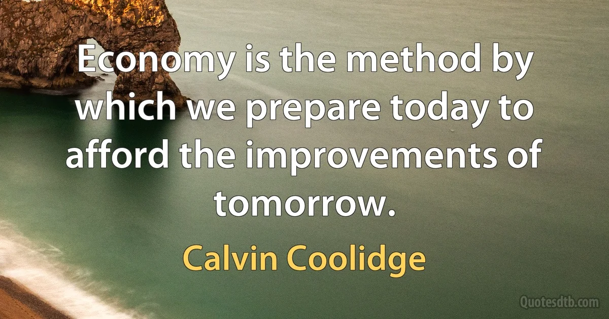 Economy is the method by which we prepare today to afford the improvements of tomorrow. (Calvin Coolidge)