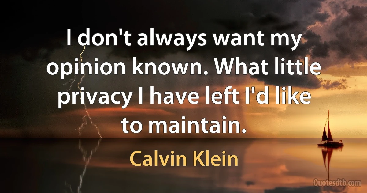 I don't always want my opinion known. What little privacy I have left I'd like to maintain. (Calvin Klein)