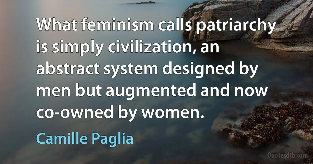 What feminism calls patriarchy is simply civilization, an abstract system designed by men but augmented and now co-owned by women. (Camille Paglia)