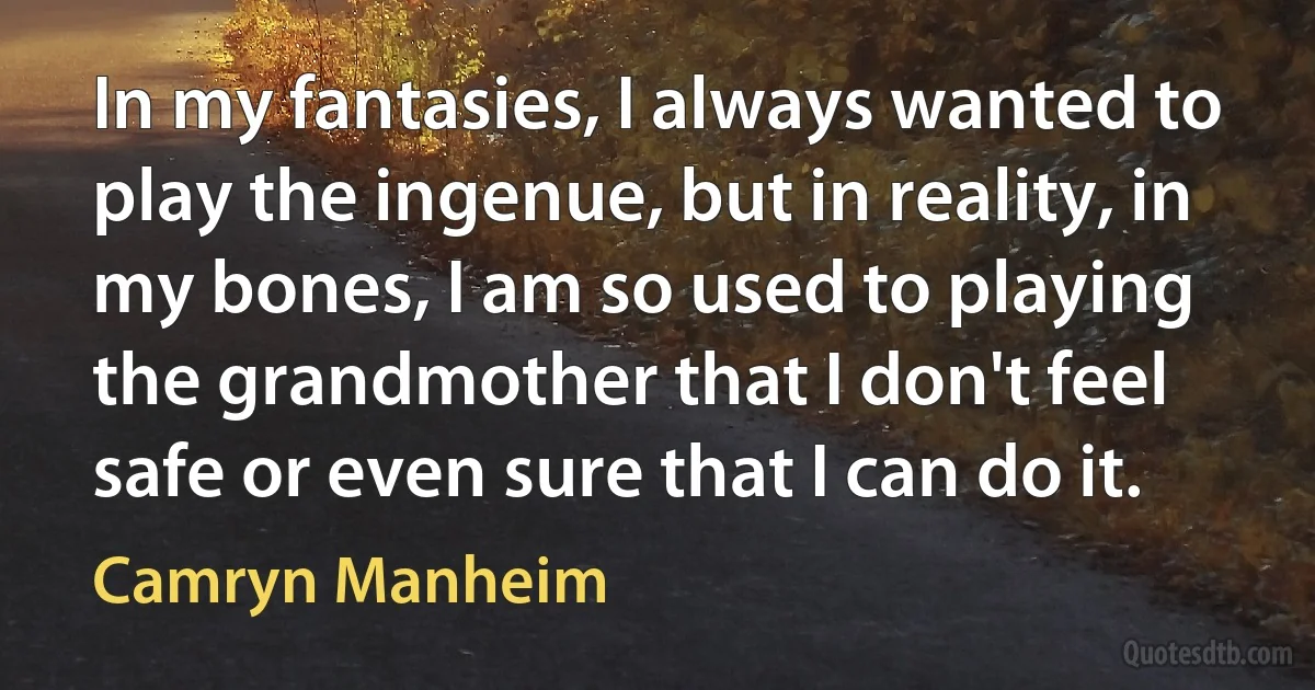 In my fantasies, I always wanted to play the ingenue, but in reality, in my bones, I am so used to playing the grandmother that I don't feel safe or even sure that I can do it. (Camryn Manheim)