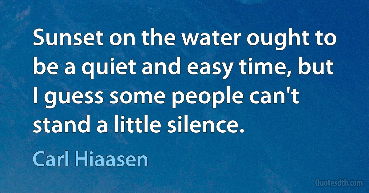 Sunset on the water ought to be a quiet and easy time, but I guess some people can't stand a little silence. (Carl Hiaasen)