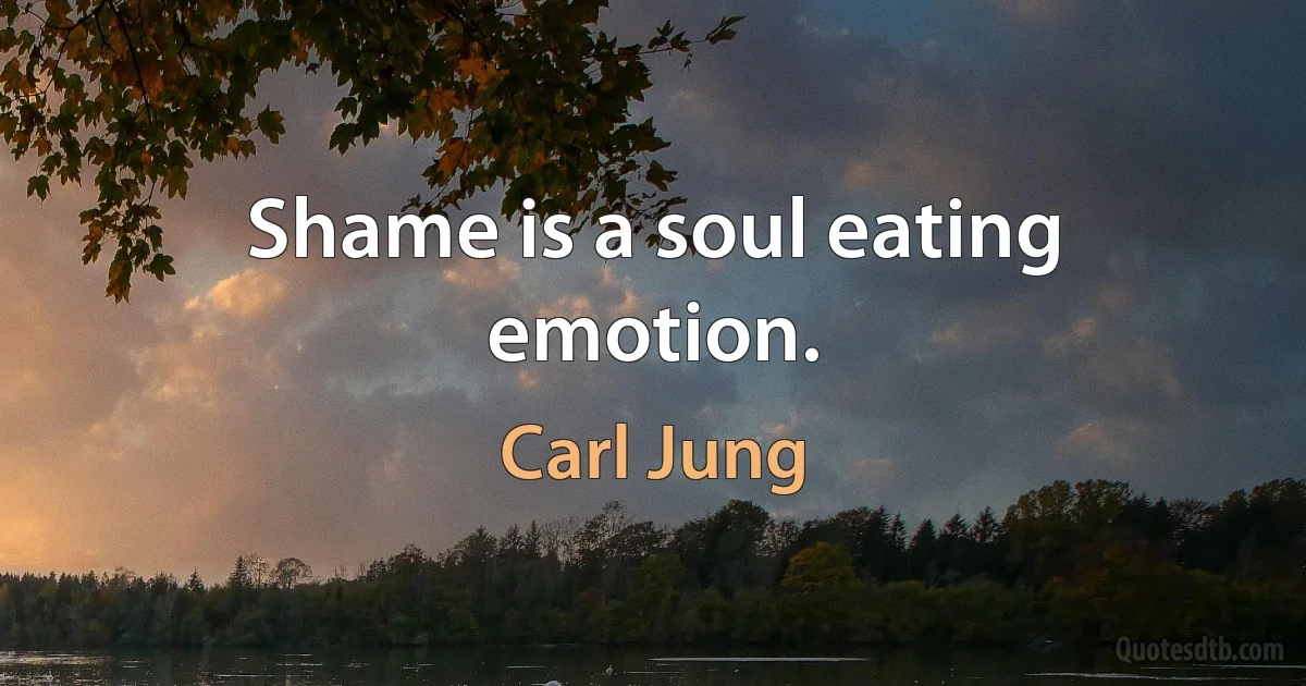 Shame is a soul eating emotion. (Carl Jung)