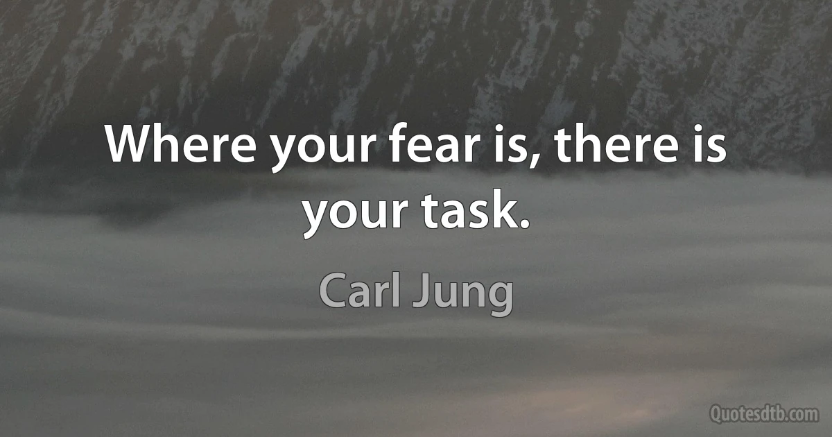 Where your fear is, there is your task. (Carl Jung)