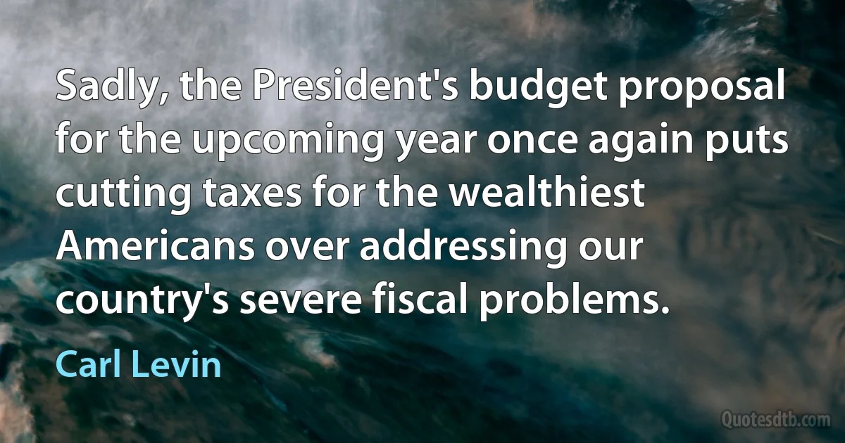 Sadly, the President's budget proposal for the upcoming year once again puts cutting taxes for the wealthiest Americans over addressing our country's severe fiscal problems. (Carl Levin)