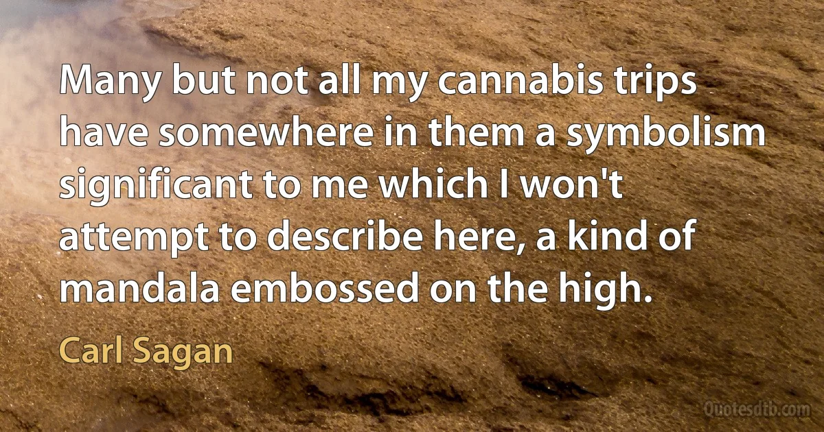 Many but not all my cannabis trips have somewhere in them a symbolism significant to me which I won't attempt to describe here, a kind of mandala embossed on the high. (Carl Sagan)