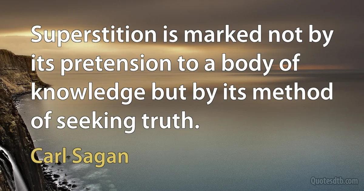 Superstition is marked not by its pretension to a body of knowledge but by its method of seeking truth. (Carl Sagan)