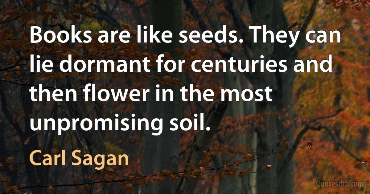 Books are like seeds. They can lie dormant for centuries and then flower in the most unpromising soil. (Carl Sagan)